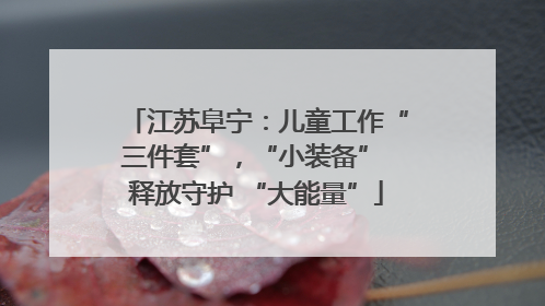 江苏阜宁：儿童工作“三件套”，“小装备” 释放守护 “大能量”