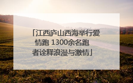 江西庐山西海举行爱情跑 1300余名跑者诠释浪漫与激情