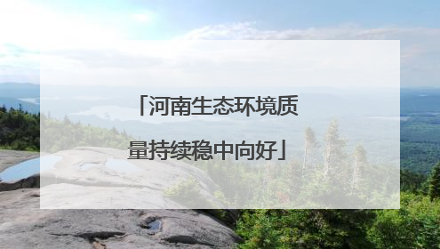 河南生态环境质量持续稳中向好