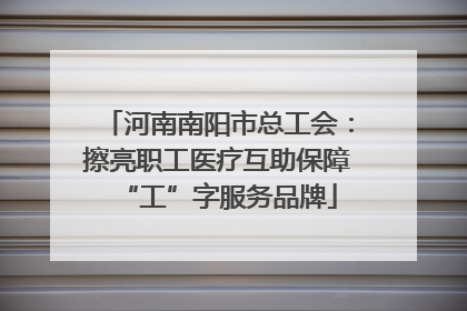 河南南阳市总工会：擦亮职工医疗互助保障“工”字服务品牌