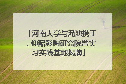 河南大学与渑池携手，仰韶彩陶研究院暨实习实践基地揭牌