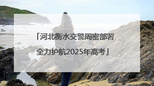 河北衡水交警周密部署 全力护航2025年高考