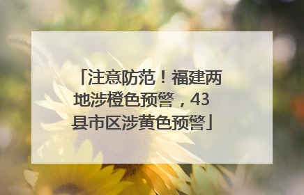 注意防范！福建两地涉橙色预警，43县市区涉黄色预警