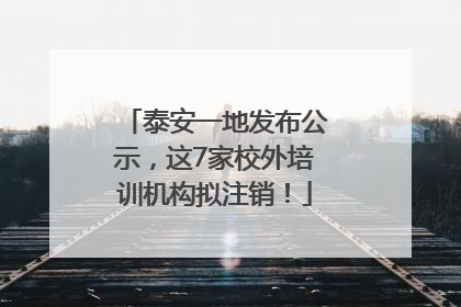 泰安一地发布公示，这7家校外培训机构拟注销！