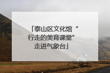 泰山区文化馆“行走的美育课堂”走进气象台