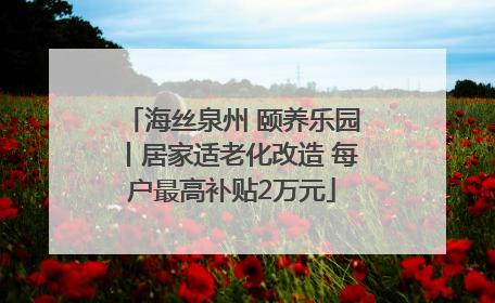 海丝泉州 颐养乐园丨居家适老化改造 每户最高补贴2万元