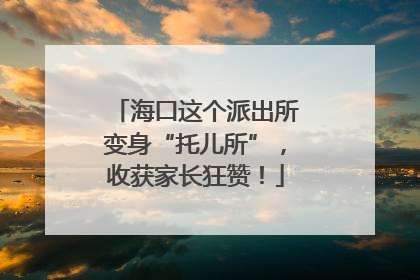 海口这个派出所变身“托儿所”，收获家长狂赞！