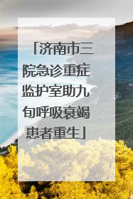 济南市三院急诊重症监护室助九旬呼吸衰竭患者重生