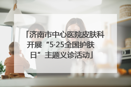 济南市中心医院皮肤科开展“5·25全国护肤日”主题义诊活动