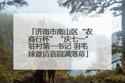 济南市南山区“农商行杯”“庆七一”驻村第一书记 羽毛球邀请赛圆满落幕