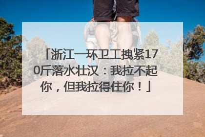 浙江一环卫工拽紧170斤落水壮汉：我拉不起你，但我拉得住你！