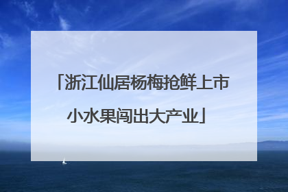 浙江仙居杨梅抢鲜上市 小水果闯出大产业