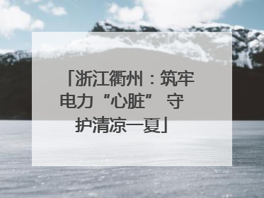 浙江衢州：筑牢电力“心脏” 守护清凉一夏