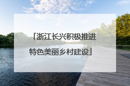 浙江长兴积极推进特色美丽乡村建设