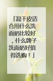 混干皮适合用什么洗面奶比较好，什么牌子洗面奶好值得选购！