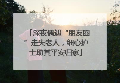 深夜偶遇“朋友圈”走失老人，细心护士助其平安归家