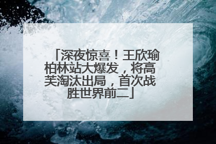 深夜惊喜！王欣瑜柏林站大爆发，将高芙淘汰出局，首次战胜世界前二