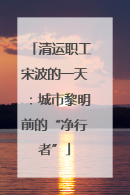 清运职工宋波的一天：城市黎明前的“净行者”