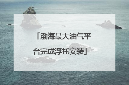 渤海最大油气平台完成浮托安装