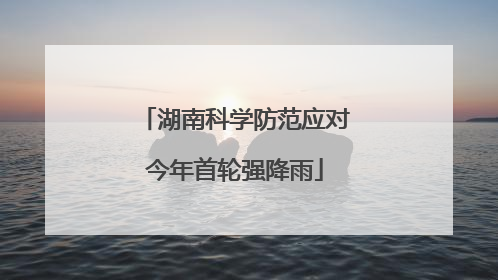 湖南科学防范应对今年首轮强降雨