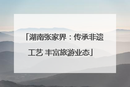 湖南张家界：传承非遗工艺 丰富旅游业态