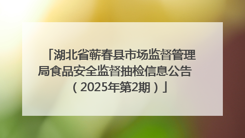 湖北省蕲春县市场监督管理局食品安全监督抽检信息公告（2025年第2期）