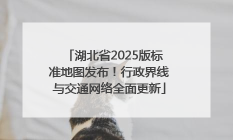 湖北省2025版标准地图发布！行政界线与交通网络全面更新