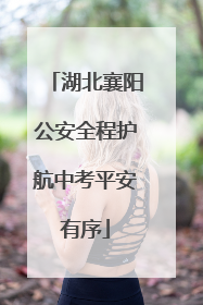 湖北襄阳公安全程护航中考平安有序