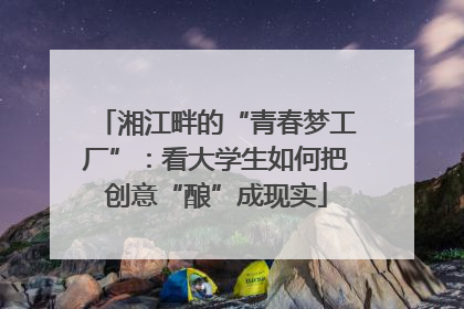 湘江畔的“青春梦工厂”：看大学生如何把创意“酿”成现实