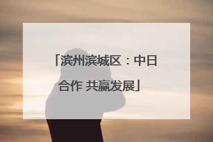 滨州滨城区：中日合作 共赢发展