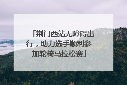 荆门西站无障碍出行，助力选手顺利参加轮椅马拉松赛
