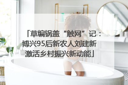 草编锅盖“触网”记：博兴95后新农人刘建新激活乡村振兴新动能