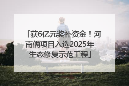 获6亿元奖补资金！河南俩项目入选2025年生态修复示范工程