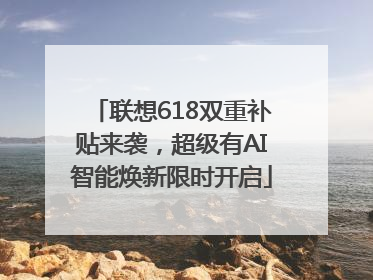 联想618双重补贴来袭，超级有AI智能焕新限时开启