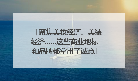 聚焦美妆经济、美装经济……这些商业地标和品牌都拿出了诚意