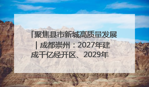 聚焦县市新城高质量发展｜成都崇州：2027年建成千亿经开区、2029年GDP突破750亿元