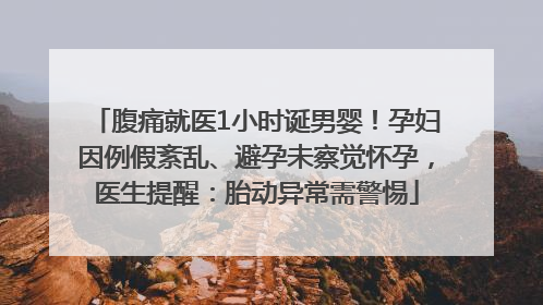 腹痛就医1小时诞男婴！孕妇因例假紊乱、避孕未察觉怀孕，医生提醒：胎动异常需警惕