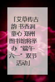 艾草传古韵 书香润童心 郑州图书馆将举办“端午·六一”双节活动