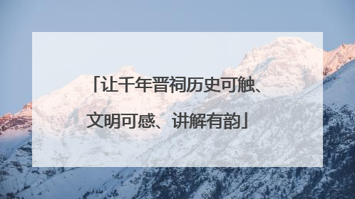 让千年晋祠历史可触、文明可感、讲解有韵