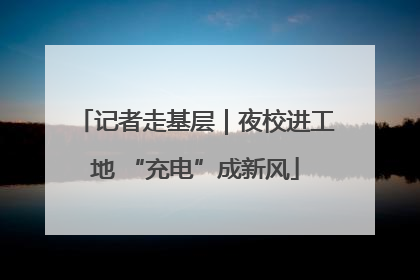 记者走基层｜夜校进工地 “充电”成新风