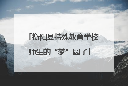 衡阳县特殊教育学校师生的“梦”圆了