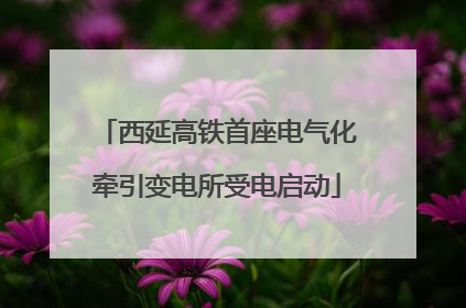 西延高铁首座电气化牵引变电所受电启动