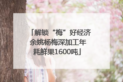 解锁“梅”好经济 余姚杨梅深加工年耗鲜果1600吨
