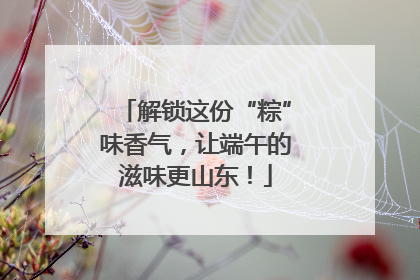 解锁这份“粽”味香气，让端午的滋味更山东！