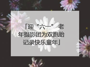 迎“六一” 老年摄影团为双胞胎记录快乐童年