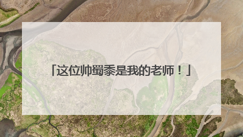 这位帅蜀黍是我的老师！