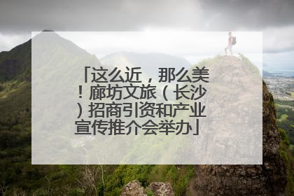 这么近，那么美！廊坊文旅（长沙）招商引资和产业宣传推介会举办