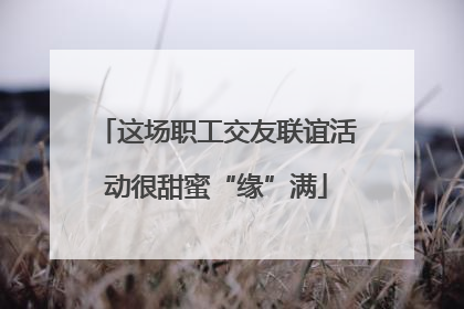 这场职工交友联谊活动很甜蜜“缘”满