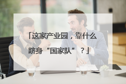 这家产业园，靠什么跻身“国家队”？