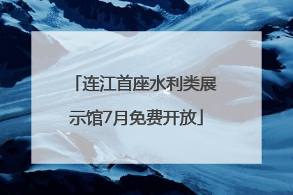 连江首座水利类展示馆7月免费开放